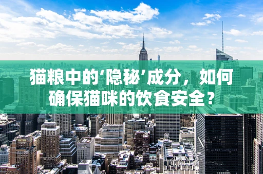猫粮中的‘隐秘’成分，如何确保猫咪的饮食安全？