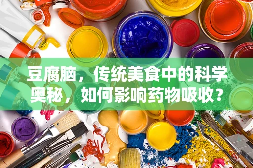 豆腐脑，传统美食中的科学奥秘，如何影响药物吸收？