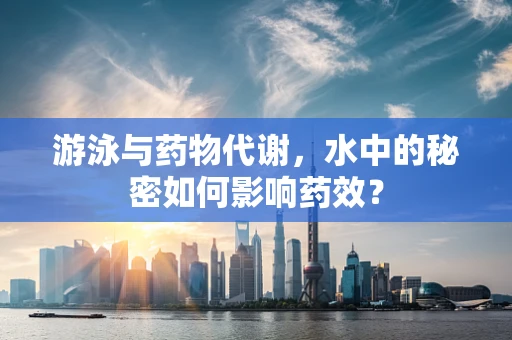 游泳与药物代谢，水中的秘密如何影响药效？