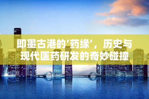即墨古港的‘药缘’，历史与现代医药研发的奇妙碰撞