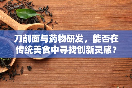刀削面与药物研发，能否在传统美食中寻找创新灵感？