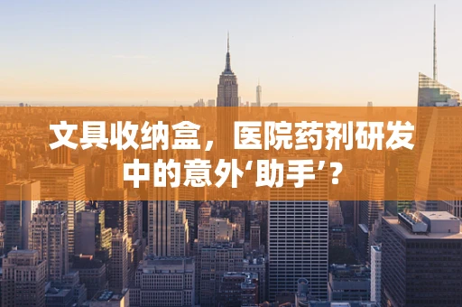 文具收纳盒，医院药剂研发中的意外‘助手’？