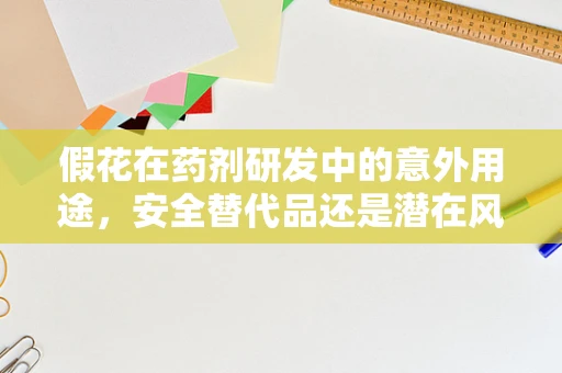 假花在药剂研发中的意外用途，安全替代品还是潜在风险？