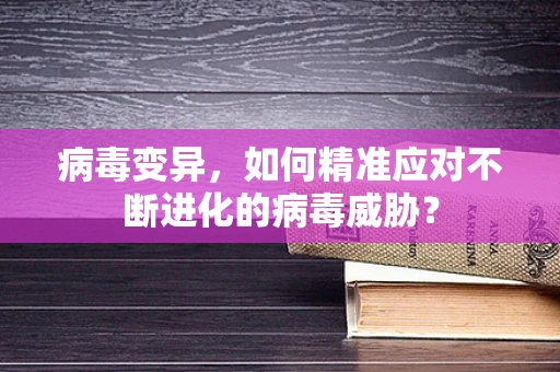 病毒变异，如何精准应对不断进化的病毒威胁？