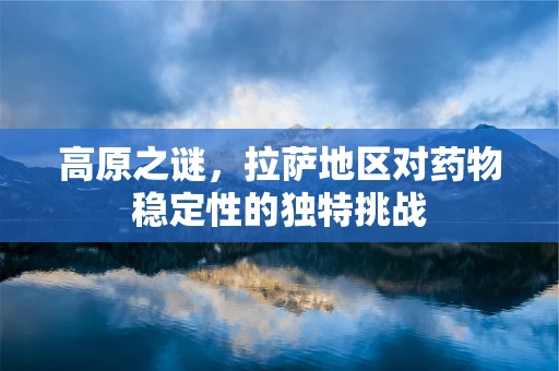 高原之谜，拉萨地区对药物稳定性的独特挑战