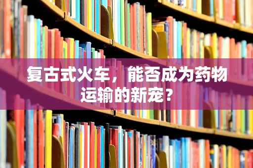 复古式火车，能否成为药物运输的新宠？