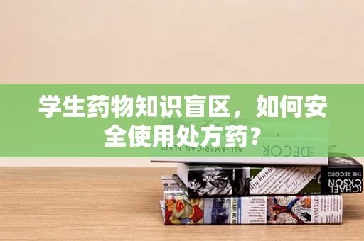 学生药物知识盲区，如何安全使用处方药？