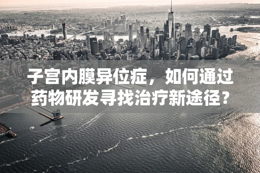 子宫内膜异位症，如何通过药物研发寻找治疗新途径？