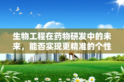 生物工程在药物研发中的未来，能否实现更精准的个性化治疗？