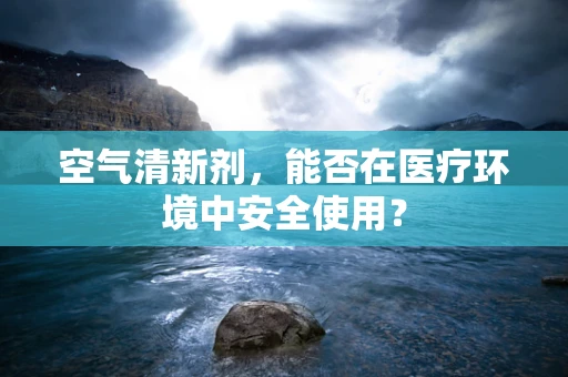 空气清新剂，能否在医疗环境中安全使用？