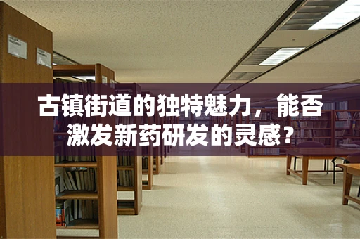 古镇街道的独特魅力，能否激发新药研发的灵感？
