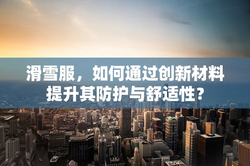 滑雪服，如何通过创新材料提升其防护与舒适性？