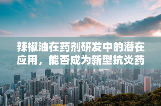 辣椒油在药剂研发中的潜在应用，能否成为新型抗炎药物的灵感来源？
