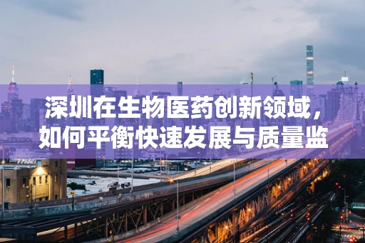 深圳在生物医药创新领域，如何平衡快速发展与质量监管？