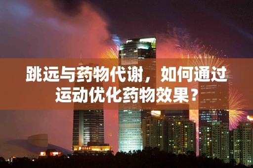 跳远与药物代谢，如何通过运动优化药物效果？