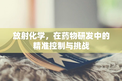 放射化学，在药物研发中的精准控制与挑战