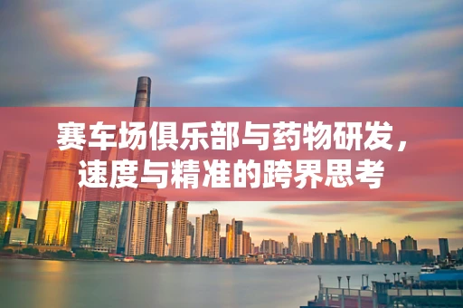 赛车场俱乐部与药物研发，速度与精准的跨界思考