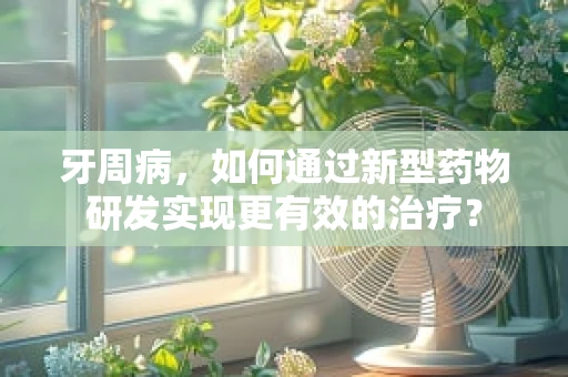牙周病，如何通过新型药物研发实现更有效的治疗？