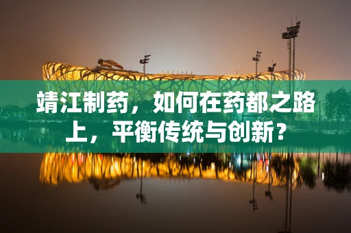 靖江制药，如何在药都之路上，平衡传统与创新？