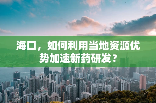 海口，如何利用当地资源优势加速新药研发？