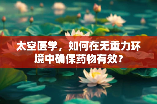 太空医学，如何在无重力环境中确保药物有效？