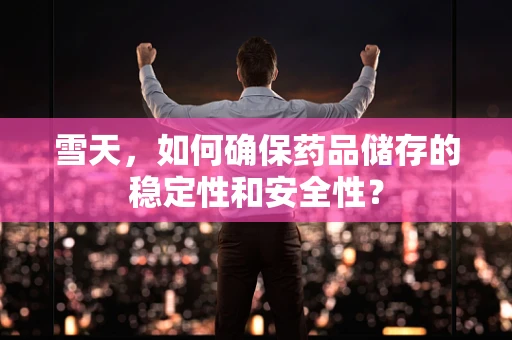 雪天，如何确保药品储存的稳定性和安全性？