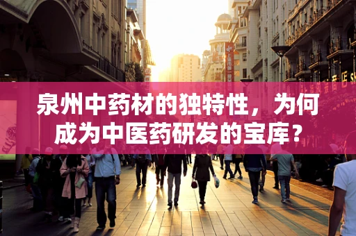 泉州中药材的独特性，为何成为中医药研发的宝库？