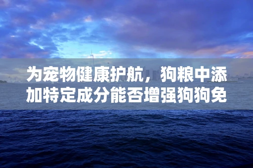 为宠物健康护航，狗粮中添加特定成分能否增强狗狗免疫力？