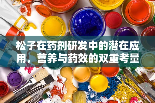 松子在药剂研发中的潜在应用，营养与药效的双重考量
