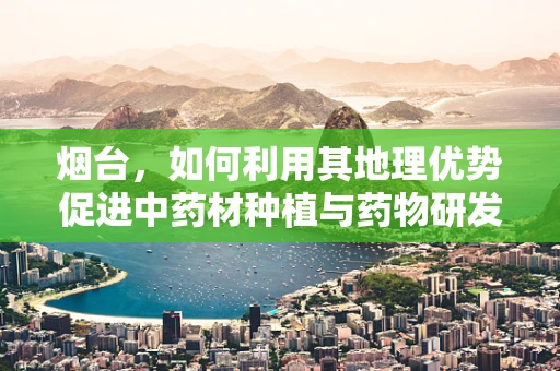 烟台，如何利用其地理优势促进中药材种植与药物研发？