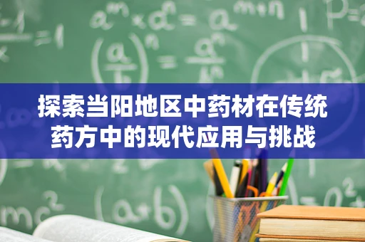 探索当阳地区中药材在传统药方中的现代应用与挑战