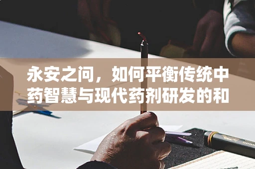 永安之问，如何平衡传统中药智慧与现代药剂研发的和谐共生？