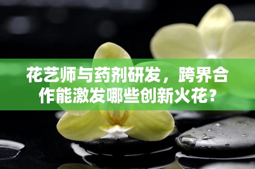 花艺师与药剂研发，跨界合作能激发哪些创新火花？