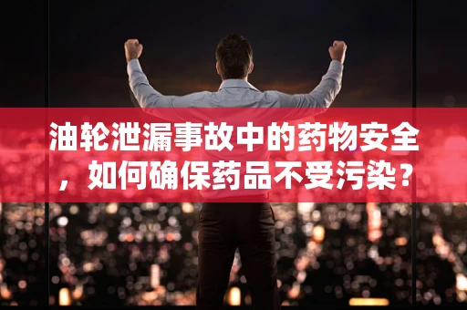 油轮泄漏事故中的药物安全，如何确保药品不受污染？