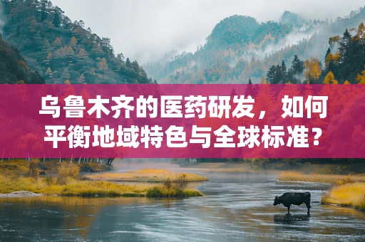 乌鲁木齐的医药研发，如何平衡地域特色与全球标准？