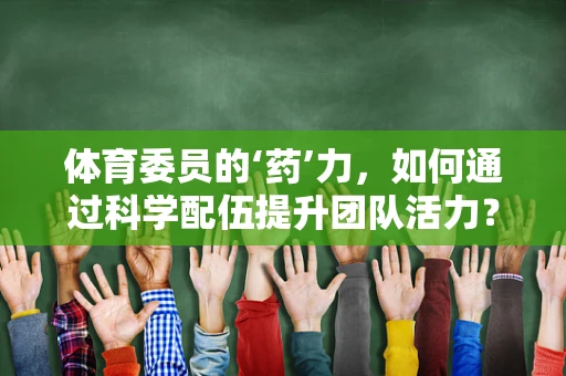 体育委员的‘药’力，如何通过科学配伍提升团队活力？