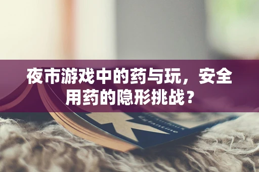 夜市游戏中的药与玩，安全用药的隐形挑战？