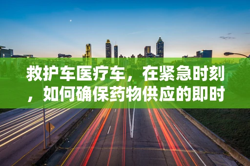 救护车医疗车，在紧急时刻，如何确保药物供应的即时性？