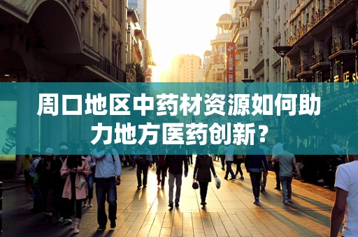 周口地区中药材资源如何助力地方医药创新？