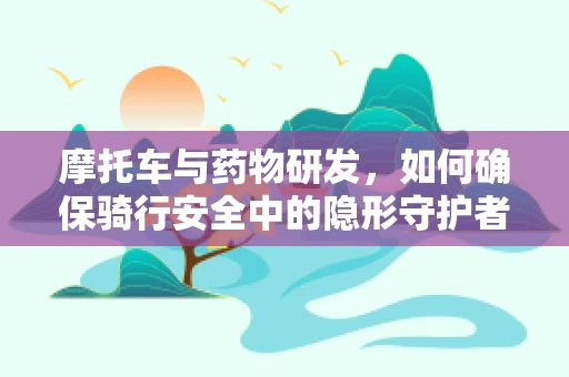摩托车与药物研发，如何确保骑行安全中的隐形守护者？
