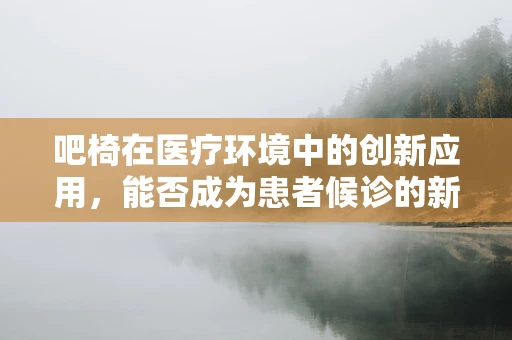 吧椅在医疗环境中的创新应用，能否成为患者候诊的新‘疗愈’空间？