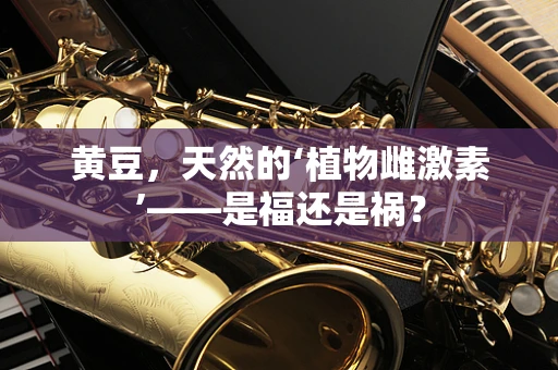 黄豆，天然的‘植物雌激素’——是福还是祸？
