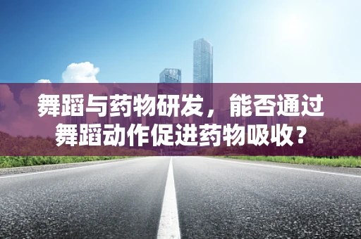 舞蹈与药物研发，能否通过舞蹈动作促进药物吸收？
