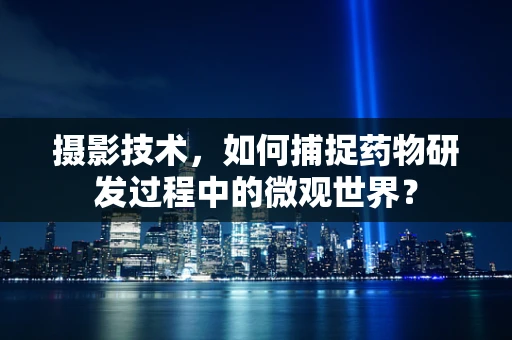 摄影技术，如何捕捉药物研发过程中的微观世界？