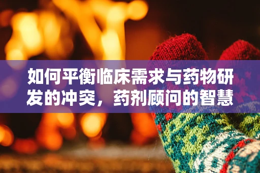 如何平衡临床需求与药物研发的冲突，药剂顾问的智慧之选？