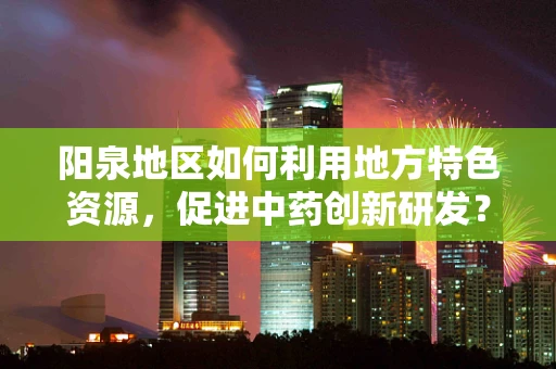 阳泉地区如何利用地方特色资源，促进中药创新研发？