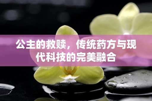 公主的救赎，传统药方与现代科技的完美融合