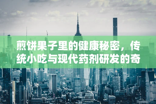 煎饼果子里的健康秘密，传统小吃与现代药剂研发的奇妙碰撞
