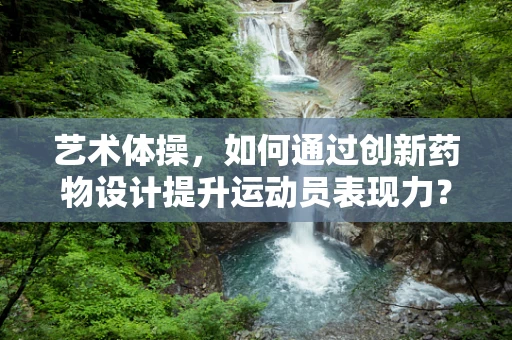 艺术体操，如何通过创新药物设计提升运动员表现力？