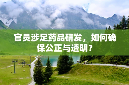 官员涉足药品研发，如何确保公正与透明？